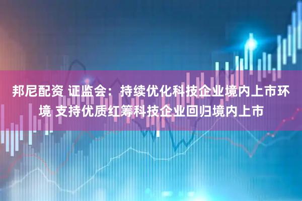 邦尼配资 证监会：持续优化科技企业境内上市环境 支持优质红筹科技企业回归境内上市