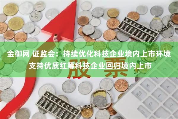 金御网 证监会：持续优化科技企业境内上市环境 支持优质红筹科技企业回归境内上市