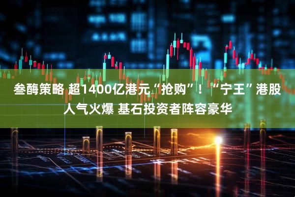 叁酶策略 超1400亿港元“抢购”！“宁王”港股人气火爆 基石投资者阵容豪华