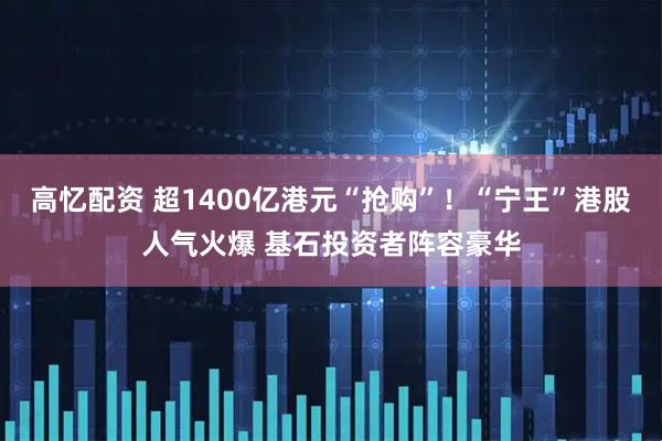 高忆配资 超1400亿港元“抢购”！“宁王”港股人气火爆 基石投资者阵容豪华