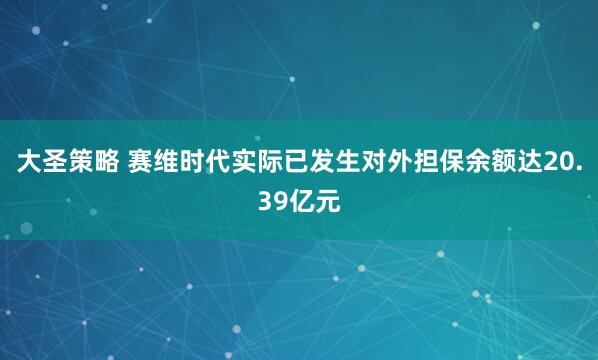 大圣策略 赛维时代实际已发生对外担保余额达20.39亿元