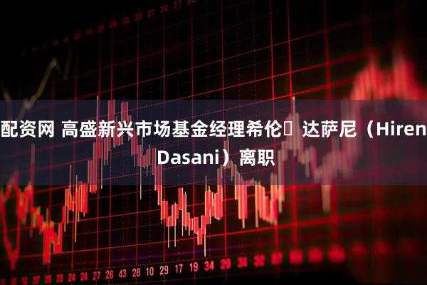 配资网 高盛新兴市场基金经理希伦・达萨尼（Hiren Dasani）离职