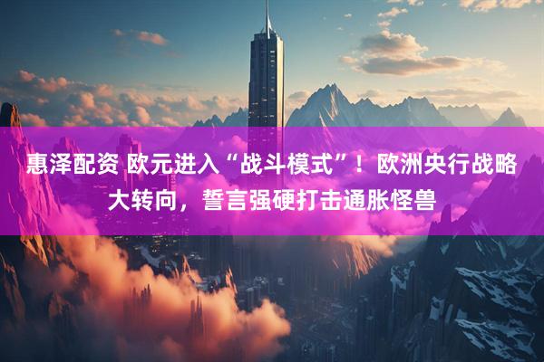 惠泽配资 欧元进入“战斗模式”！欧洲央行战略大转向，誓言强硬打击通胀怪兽