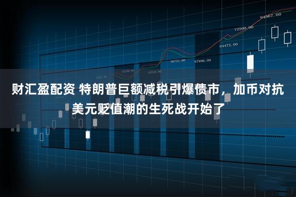 财汇盈配资 特朗普巨额减税引爆债市，加币对抗美元贬值潮的生死战开始了
