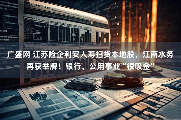 广盛网 江苏险企利安人寿扫货本地股，江南水务再获举牌！银行、公用事业“很吸金”