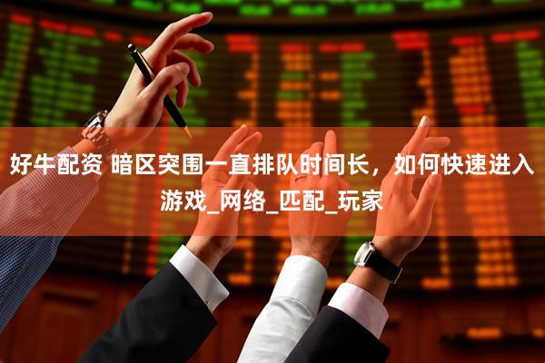 好牛配资 暗区突围一直排队时间长，如何快速进入游戏_网络_匹配_玩家