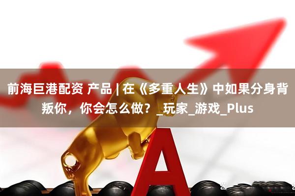 前海巨港配资 产品 | 在《多重人生》中如果分身背叛你，你会怎么做？_玩家_游戏_Plus
