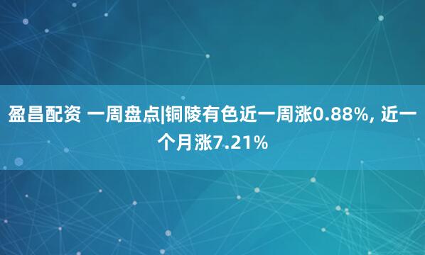 盈昌配资 一周盘点|铜陵有色近一周涨0.88%, 近一个月涨7.21%
