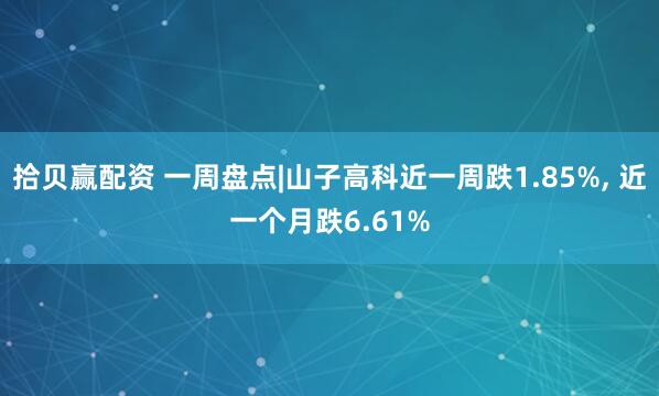 拾贝赢配资 一周盘点|山子高科近一周跌1.85%, 近一个月跌6.61%