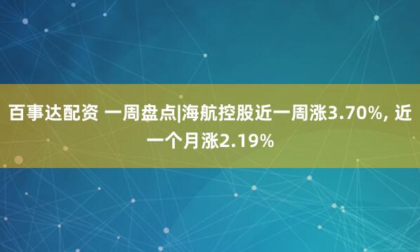百事达配资 一周盘点|海航控股近一周涨3.70%, 近一个月涨2.19%