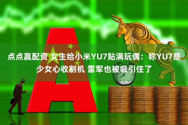 点点赢配资 女生给小米YU7贴满玩偶：称YU7是少女心收割机 雷军也被吸引住了