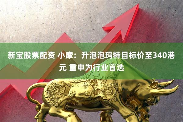 新宝股票配资 小摩：升泡泡玛特目标价至340港元 重申为行业首选
