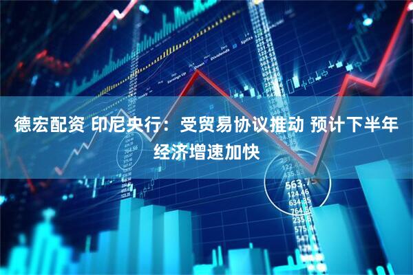 德宏配资 印尼央行：受贸易协议推动 预计下半年经济增速加快