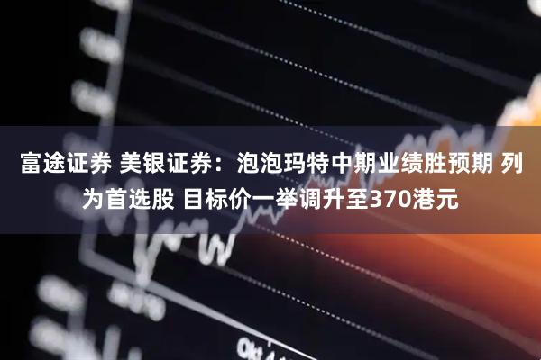 富途证券 美银证券：泡泡玛特中期业绩胜预期 列为首选股 目标价一举调升至370港元