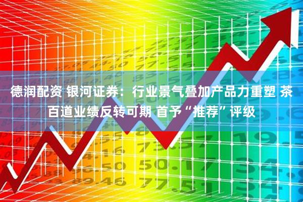 德润配资 银河证券：行业景气叠加产品力重塑 茶百道业绩反转可期 首予“推荐”评级