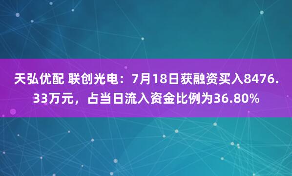 天弘优配 联创光电：7月18日获融资买入8476.33万元，占当日流入资金比例为36.80%