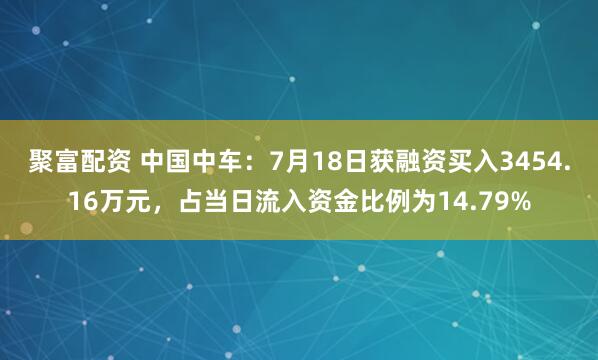 聚富配资 中国中车：7月18日获融资买入3454.16万元，占当日流入资金比例为14.79%