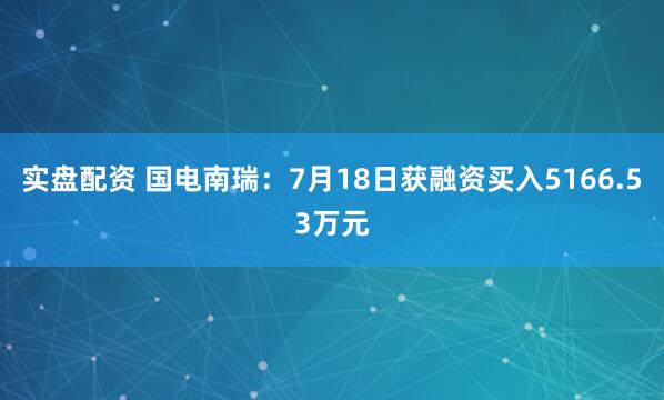 实盘配资 国电南瑞：7月18日获融资买入5166.53万元
