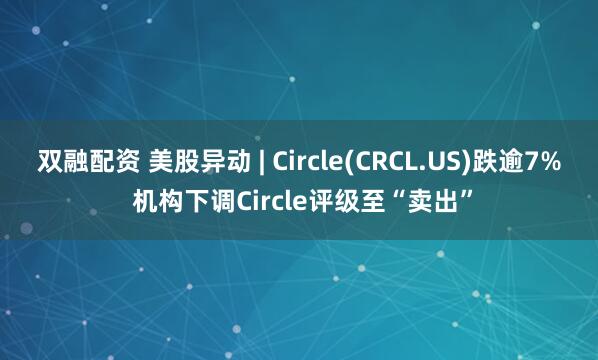 双融配资 美股异动 | Circle(CRCL.US)跌逾7% 机构下调Circle评级至“卖出”