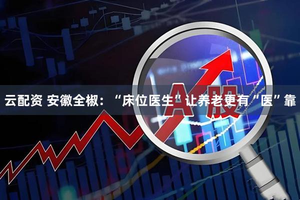 云配资 安徽全椒：“床位医生”让养老更有“医”靠