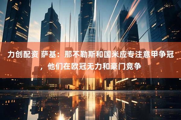 力创配资 萨基：那不勒斯和国米应专注意甲争冠，他们在欧冠无力和豪门竞争