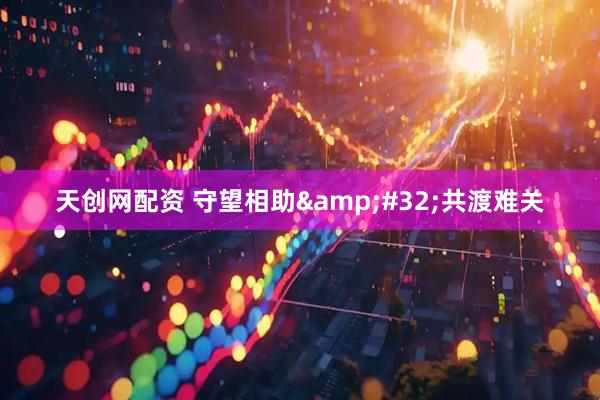 天创网配资 守望相助&#32;共渡难关