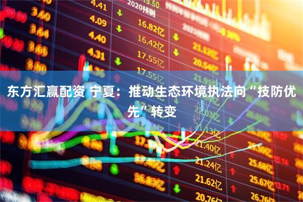 东方汇赢配资 宁夏：推动生态环境执法向“技防优先”转变