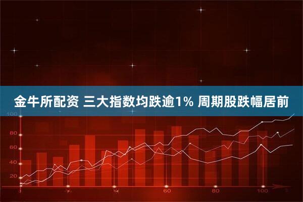 金牛所配资 三大指数均跌逾1% 周期股跌幅居前