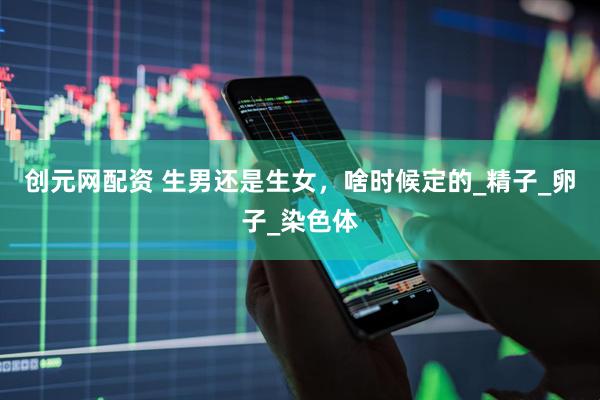 创元网配资 生男还是生女，啥时候定的_精子_卵子_染色体