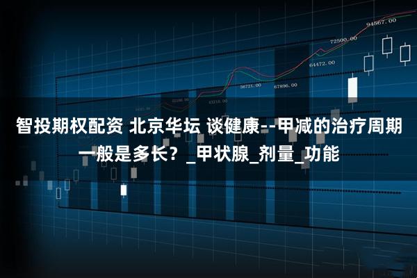 智投期权配资 北京华坛 谈健康--甲减的治疗周期一般是多长？_甲状腺_剂量_功能