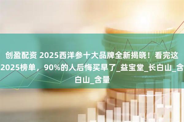创盈配资 2025西洋参十大品牌全新揭晓！看完这份2025榜单，90%的人后悔买早了_益宝堂_长白山_含量
