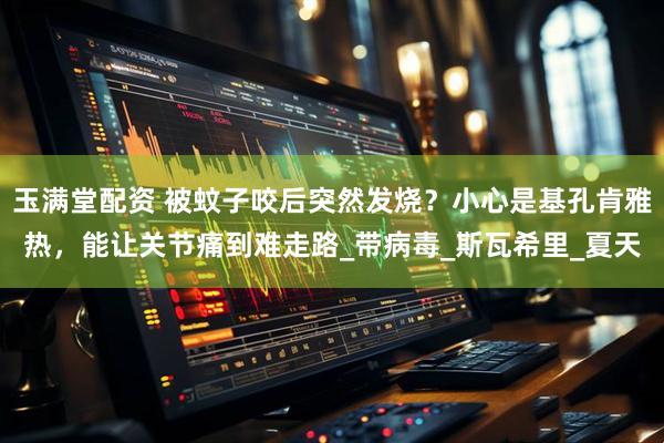 玉满堂配资 被蚊子咬后突然发烧？小心是基孔肯雅热，能让关节痛到难走路_带病毒_斯瓦希里_夏天
