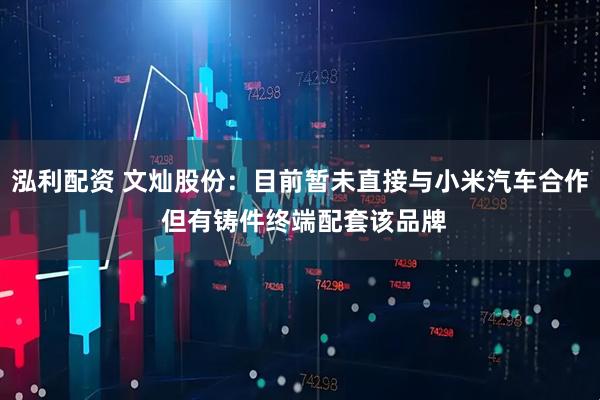 泓利配资 文灿股份：目前暂未直接与小米汽车合作 但有铸件终端配套该品牌