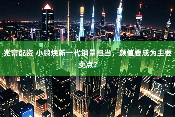 兆富配资 小鹏焕新一代销量担当，颜值要成为主要卖点？