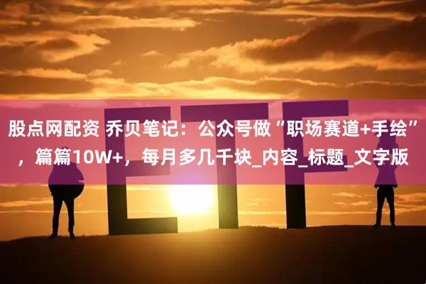 股点网配资 乔贝笔记：公众号做“职场赛道+手绘”，篇篇10W+，每月多几千块_内容_标题_文字版