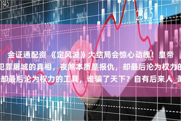 金证通配资 《定风波》大结局会惊心动魄！皇帝的罪己诏只是掩盖以往犯罪屠城的真相，夜煞本质是报仇，却最后沦为权力的工具，谁骗了天下？自有后来人_萧北_岩浆