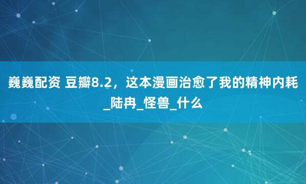 巍巍配资 豆瓣8.2，这本漫画治愈了我的精神内耗_陆冉_怪兽_什么