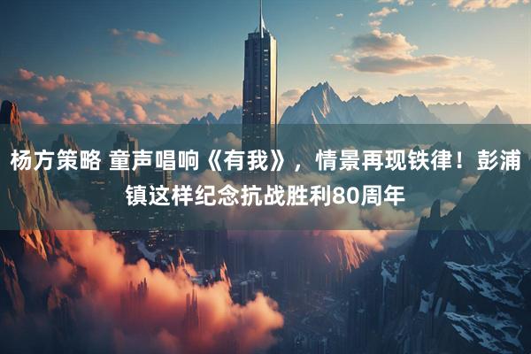 杨方策略 童声唱响《有我》，情景再现铁律！彭浦镇这样纪念抗战胜利80周年