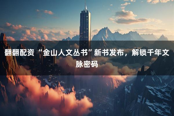 翻翻配资 “金山人文丛书”新书发布，解锁千年文脉密码