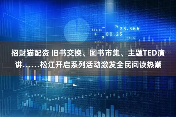 招财猫配资 旧书交换、图书市集、主题TED演讲……松江开启系列活动激发全民阅读热潮