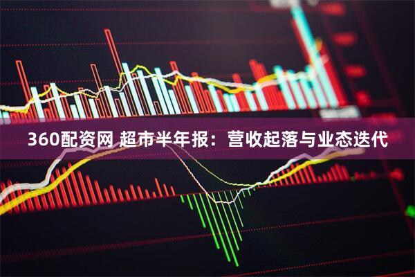 360配资网 超市半年报：营收起落与业态迭代