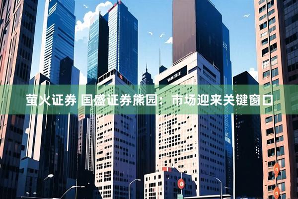 萤火证券 国盛证券熊园：市场迎来关键窗口