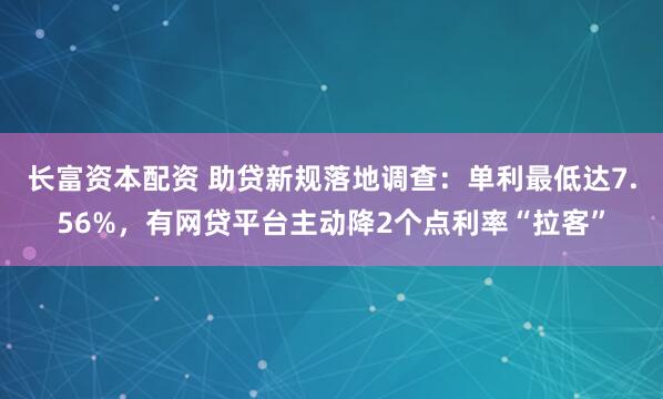 长富资本配资 助贷新规落地调查：单利最低达7.56%，有网贷平台主动降2个点利率“拉客”