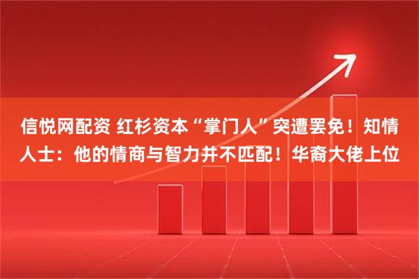 信悦网配资 红杉资本“掌门人”突遭罢免！知情人士：他的情商与智力并不匹配！华裔大佬上位