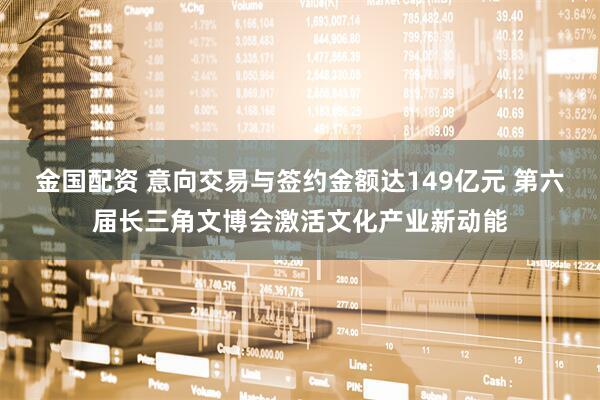 金国配资 意向交易与签约金额达149亿元 第六届长三角文博会激活文化产业新动能