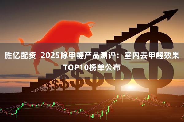 胜亿配资  2025除甲醛产品测评：室内去甲醛效果TOP10榜单公布