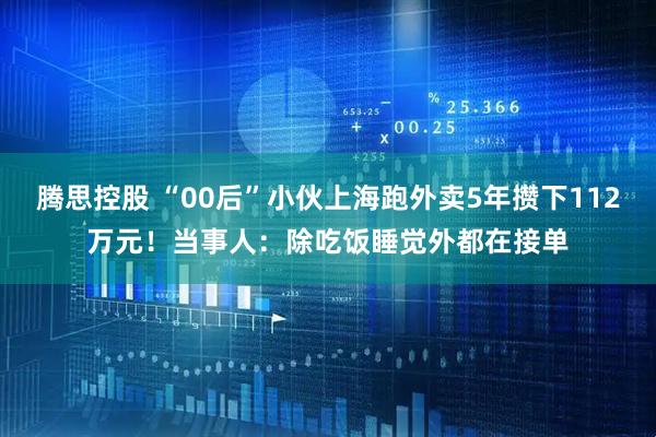 腾思控股 “00后”小伙上海跑外卖5年攒下112万元！当事人：除吃饭睡觉外都在接单
