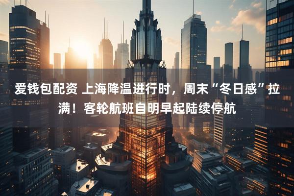 爱钱包配资 上海降温进行时,周末“冬日感”拉满!客轮航班自明早起陆续停航