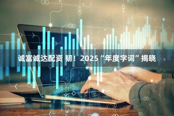 诚富诚达配资 韧！2025“年度字词”揭晓