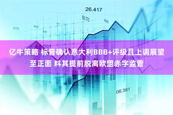 亿牛策略 标普确认意大利BBB+评级且上调展望至正面 料其提前脱离欧盟赤字监管
